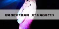 服务器在海外能用吗（海外服务器哪个好）