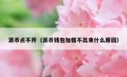 派币点不开（派币钱包加载不出来什么原因）