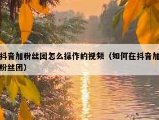 抖音加粉丝团怎么操作的视频（如何在抖音加粉丝团）