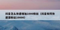 抖音怎么快速增加1000粉丝（抖音如何快速涨粉丝10000）