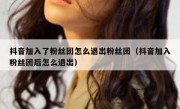 抖音加入了粉丝团怎么退出粉丝团（抖音加入粉丝团后怎么退出）