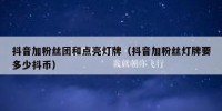 抖音加粉丝团和点亮灯牌（抖音加粉丝灯牌要多少抖币）