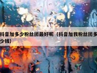 抖音加多少粉丝团最好呢（抖音加我粉丝团多少钱）