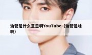 油管是什么意思啊YouTube（油管是啥啊）