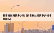抖音粉丝团要多少钱（抖音粉丝团要多少钱才能加入）