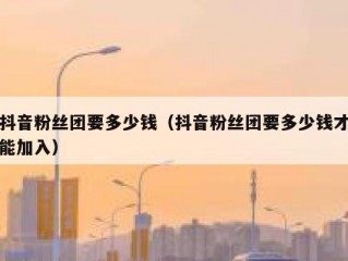 抖音粉丝团要多少钱（抖音粉丝团要多少钱才能加入）