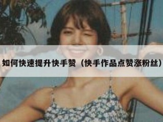 如何快速提升快手赞（快手作品点赞涨粉丝）