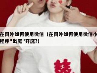 在国外如何使用微信（在国外如何使用微信小程序"出庭"开庭?）