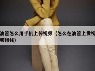 油管怎么用手机上传视频（怎么在油管上发视频赚钱）