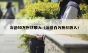 油管60万粉丝收入（油管百万粉丝收入）
