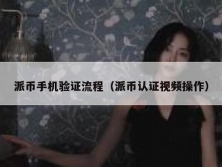 派币手机验证流程（派币认证视频操作）