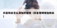 抖音粉丝怎么添加的视频（抖音视频增加粉丝）
