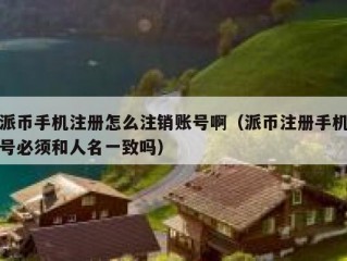 派币手机注册怎么注销账号啊（派币注册手机号必须和人名一致吗）