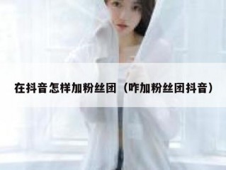 在抖音怎样加粉丝团（咋加粉丝团抖音）