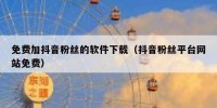 免费加抖音粉丝的软件下载（抖音粉丝平台网站免费）