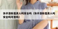 快手涨粉是真人吗安全吗（快手涨粉是真人吗安全吗可靠吗）