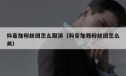 抖音加粉丝团怎么取消（抖音加我粉丝团怎么关）