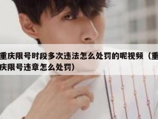 重庆限号时段多次违法怎么处罚的呢视频（重庆限号违章怎么处罚）