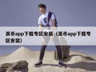 派币app下载专区安装（派币app下载专区安装）