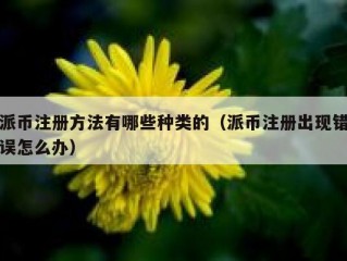 派币注册方法有哪些种类的（派币注册出现错误怎么办）