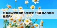 抖音加入粉丝团后在哪里看（抖音加入粉丝团在哪找）