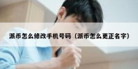 派币怎么修改手机号码（派币怎么更正名字）