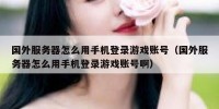 国外服务器怎么用手机登录游戏账号（国外服务器怎么用手机登录游戏账号啊）
