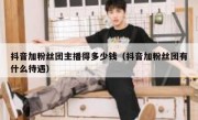 抖音加粉丝团主播得多少钱（抖音加粉丝团有什么待遇）