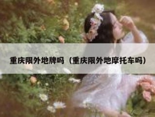 重庆限外地牌吗（重庆限外地摩托车吗）