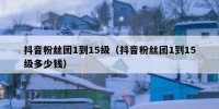 抖音粉丝团1到15级（抖音粉丝团1到15级多少钱）