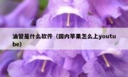 油管是什么软件（国内苹果怎么上youtube）