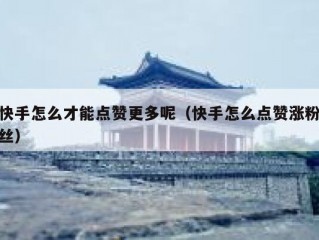 快手怎么才能点赞更多呢（快手怎么点赞涨粉丝）