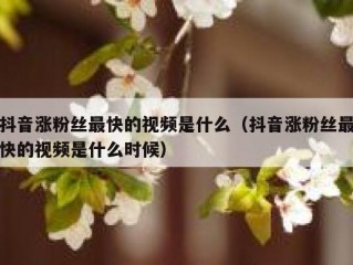 抖音涨粉丝最快的视频是什么（抖音涨粉丝最快的视频是什么时候）