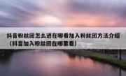 抖音粉丝团怎么进在哪看加入粉丝团方法介绍（抖音加入粉丝团在哪里看）
