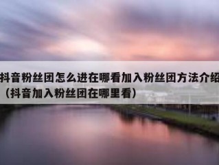 抖音粉丝团怎么进在哪看加入粉丝团方法介绍（抖音加入粉丝团在哪里看）