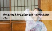 派币怎样退出账号后怎么登录（派币彻底倒闭了吗）