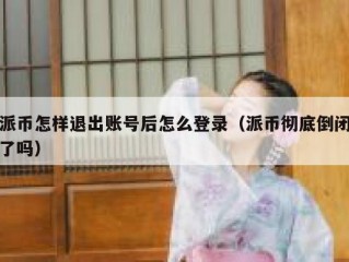 派币怎样退出账号后怎么登录（派币彻底倒闭了吗）