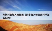 如何抖音加入粉丝团（抖音加入粉丝团抖币怎么扣的）