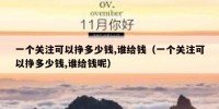 一个关注可以挣多少钱,谁给钱（一个关注可以挣多少钱,谁给钱呢）