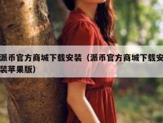 派币官方商城下载安装（派币官方商城下载安装苹果版）