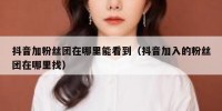 抖音加粉丝团在哪里能看到（抖音加入的粉丝团在哪里找）