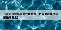 抖音说加粉丝团是什么意思（抖音里加我粉丝团是啥意思）