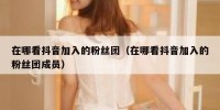 在哪看抖音加入的粉丝团（在哪看抖音加入的粉丝团成员）