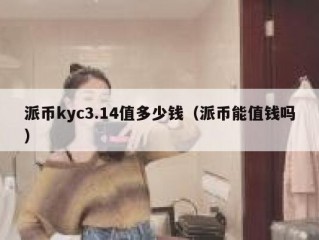 派币kyc3.14值多少钱（派币能值钱吗）