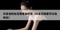 抖音加粉丝在哪里加好友（抖音在哪里可以加粉丝）