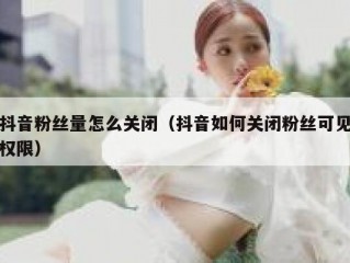 抖音粉丝量怎么关闭（抖音如何关闭粉丝可见权限）