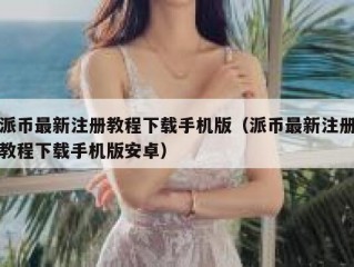 派币最新注册教程下载手机版（派币最新注册教程下载手机版安卓）