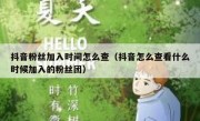 抖音粉丝加入时间怎么查（抖音怎么查看什么时候加入的粉丝团）