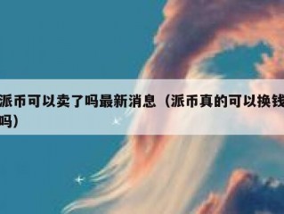 派币可以卖了吗最新消息（派币真的可以换钱吗）