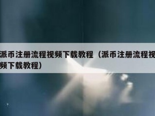 派币注册流程视频下载教程（派币注册流程视频下载教程）